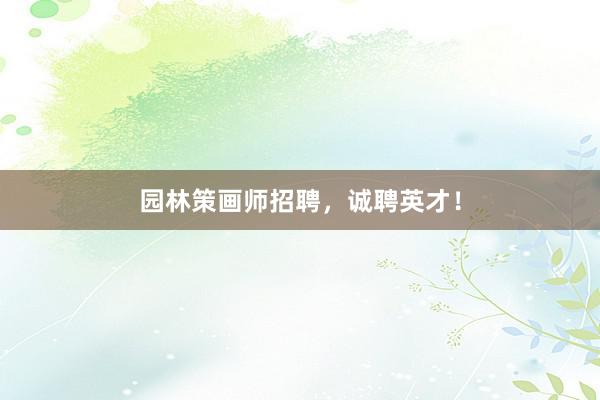 园林策画师招聘，诚聘英才！