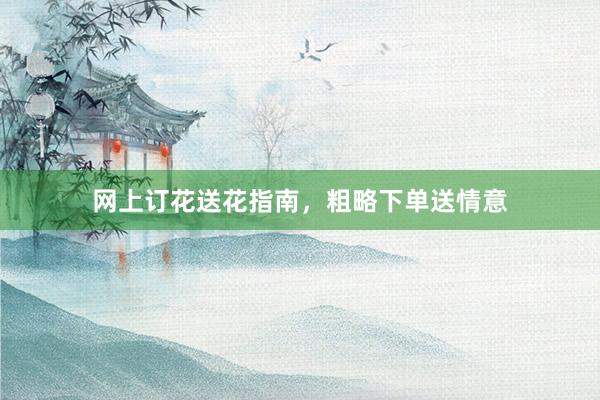 网上订花送花指南，粗略下单送情意