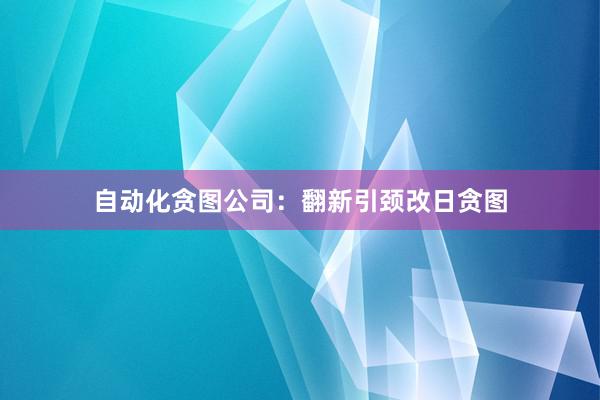 自动化贪图公司：翻新引颈改日贪图