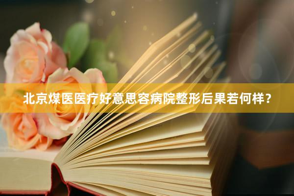 北京煤医医疗好意思容病院整形后果若何样？
