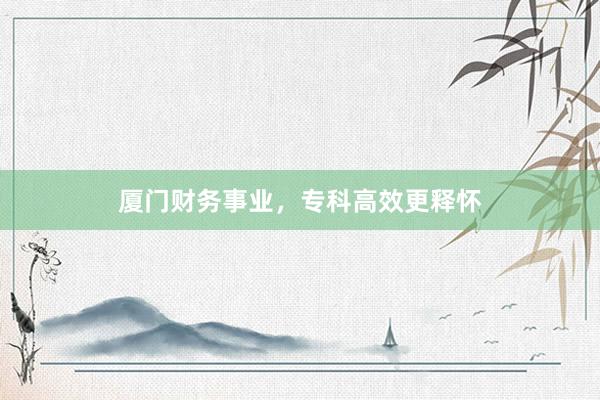 厦门财务事业,专科高效更释怀