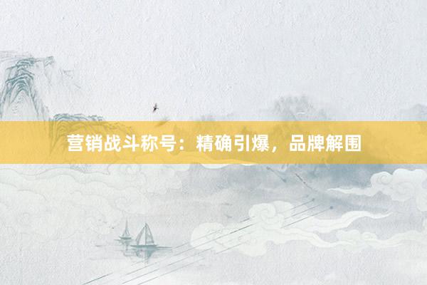 营销战斗称号：精确引爆，品牌解围